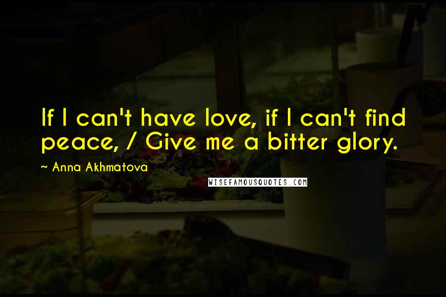 Anna Akhmatova quotes: If I can't have love, if I can't find peace, / Give me a bitter glory.