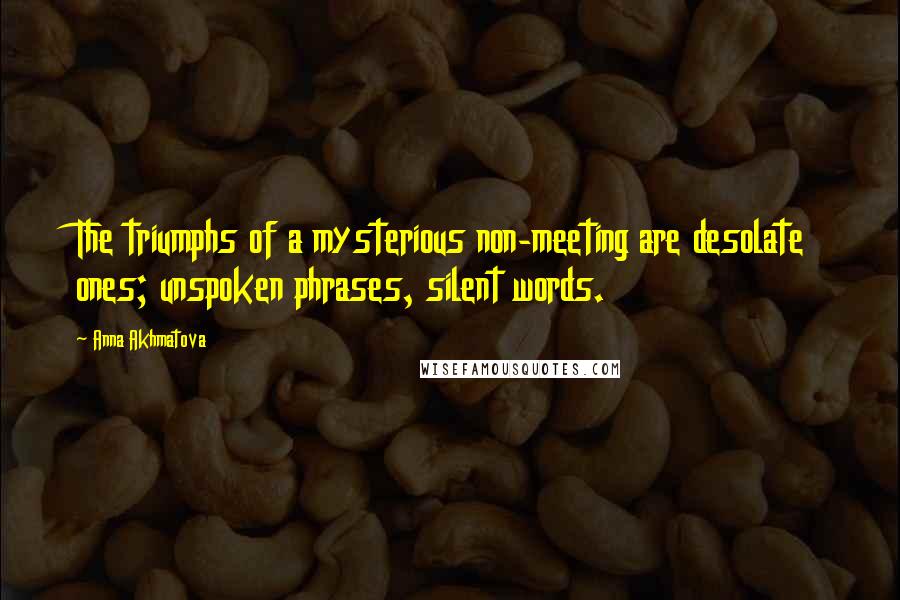 Anna Akhmatova quotes: The triumphs of a mysterious non-meeting are desolate ones; unspoken phrases, silent words.