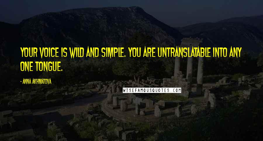 Anna Akhmatova quotes: Your voice is wild and simple. You are untranslatable Into any one tongue.