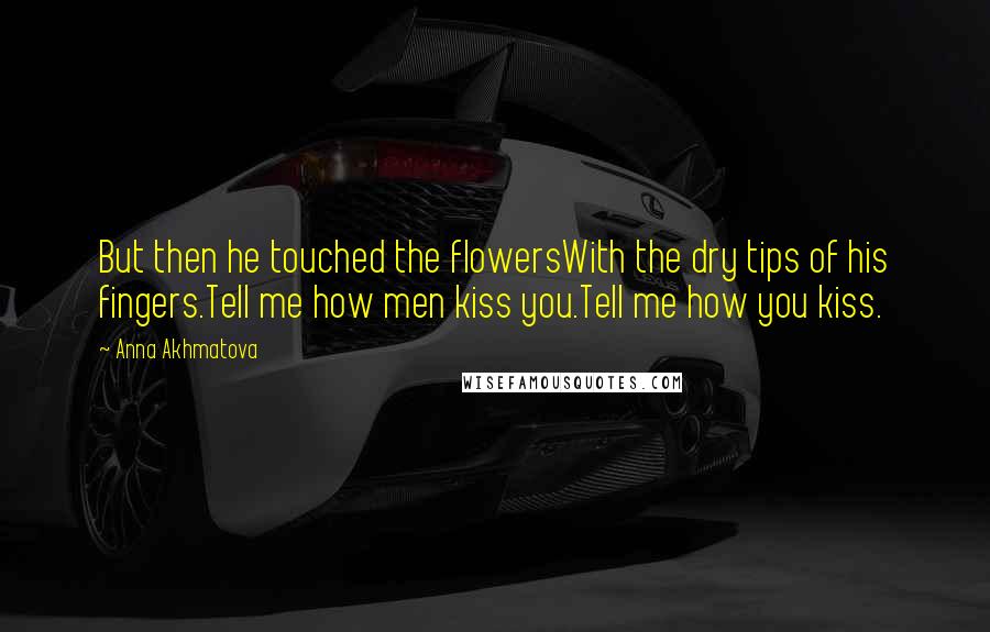 Anna Akhmatova quotes: But then he touched the flowersWith the dry tips of his fingers.Tell me how men kiss you.Tell me how you kiss.