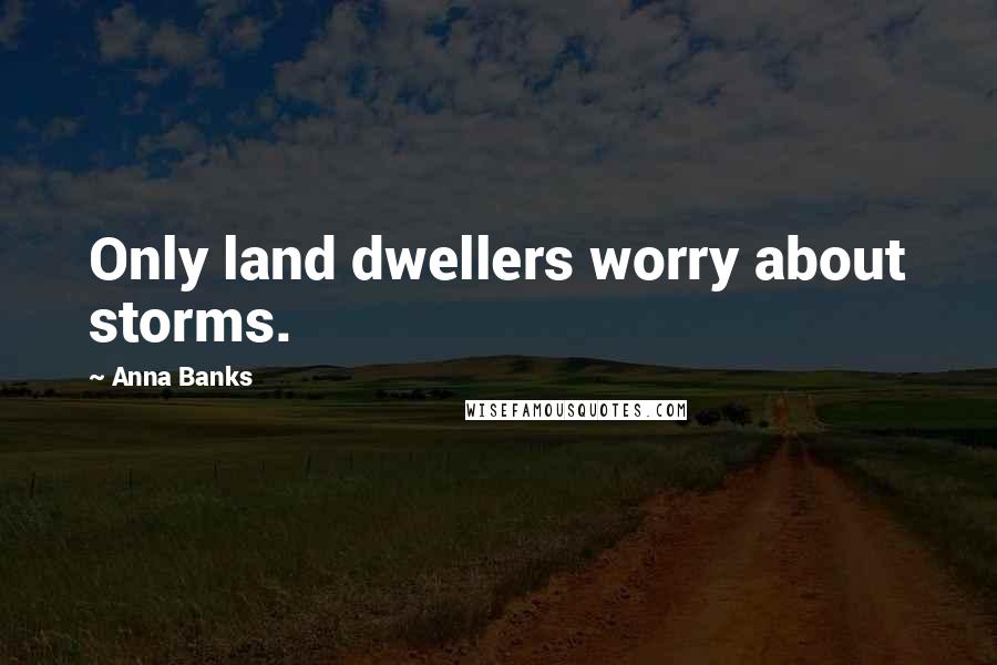 Anna Banks quotes: Only land dwellers worry about storms.