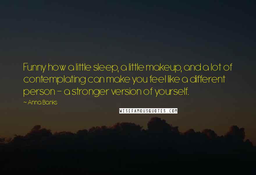 Anna Banks quotes: Funny how a little sleep, a little makeup, and a lot of contemplating can make you feel like a different person - a stronger version of yourself. Anna Banks quotes: Funny how a little sleep, a little makeup, and a lot of contemplating can make you feel like a different person - a stronger version of yourself.