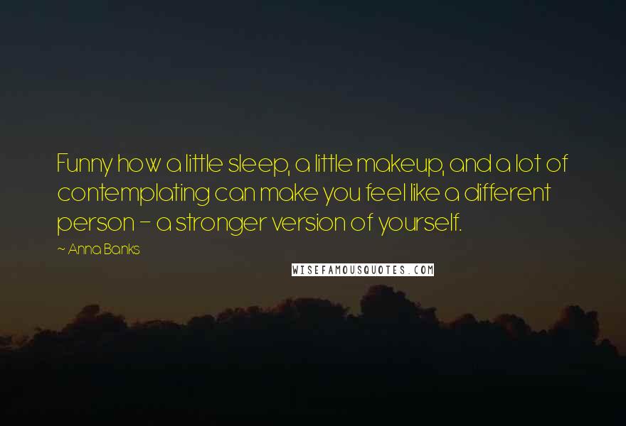 Anna Banks quotes: Funny how a little sleep, a little makeup, and a lot of contemplating can make you feel like a different person - a stronger version of yourself.