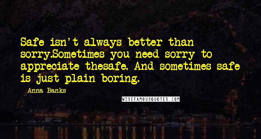 Anna Banks quotes: Safe isn't always better than sorry.Sometimes you need sorry to appreciate thesafe. And sometimes safe is just plain boring. Anna Banks quotes: Safe isn't always better than sorry.Sometimes you need sorry to appreciate thesafe. And sometimes safe is just plain boring.