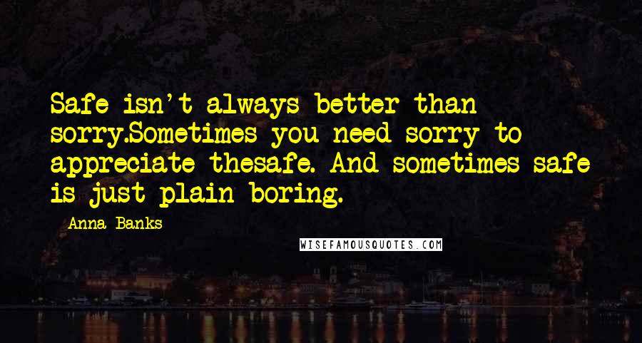 Anna Banks quotes: Safe isn't always better than sorry.Sometimes you need sorry to appreciate thesafe. And sometimes safe is just plain boring.