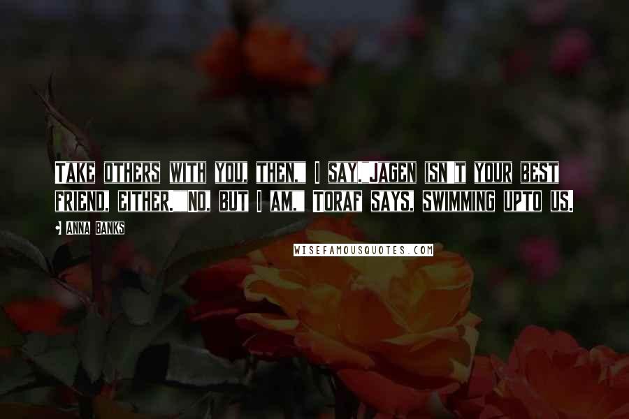 Anna Banks quotes: Take others with you, then," I say."Jagen isn't your best friend, either.""No, but I am," Toraf says, swimming upto us. Anna Banks quotes: Take others with you, then," I say."Jagen isn't your best friend, either.""No, but I am," Toraf says, swimming upto us.