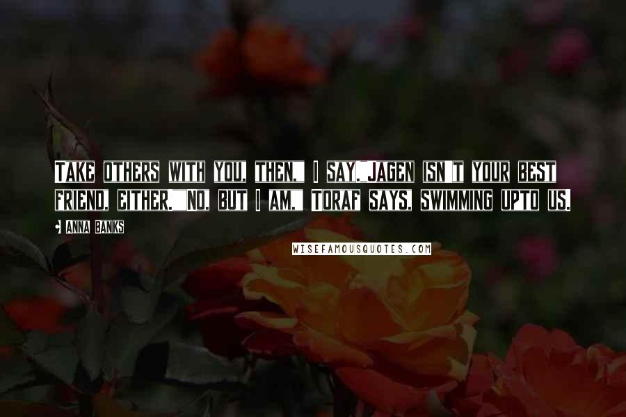Anna Banks quotes: Take others with you, then," I say."Jagen isn't your best friend, either.""No, but I am," Toraf says, swimming upto us.
