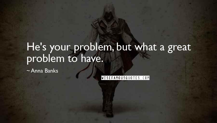 Anna Banks quotes: He's your problem, but what a great problem to have.