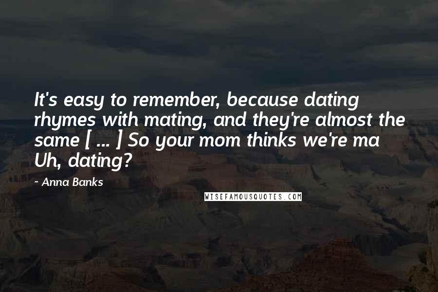 Anna Banks quotes: It's easy to remember, because dating rhymes with mating, and they're almost the same [ ... ] So your mom thinks we're ma Uh, dating?