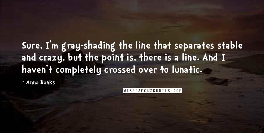 Anna Banks quotes: Sure, I'm gray-shading the line that separates stable and crazy, but the point is, there is a line. And I haven't completely crossed over to lunatic.