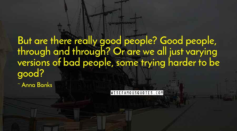 Anna Banks quotes: But are there really good people? Good people, through and through? Or are we all just varying versions of bad people, some trying harder to be good?