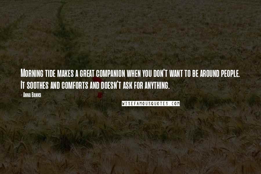 Anna Banks quotes: Morning tide makes a great companion when you don't want to be around people. It soothes and comforts and doesn't ask for anything.