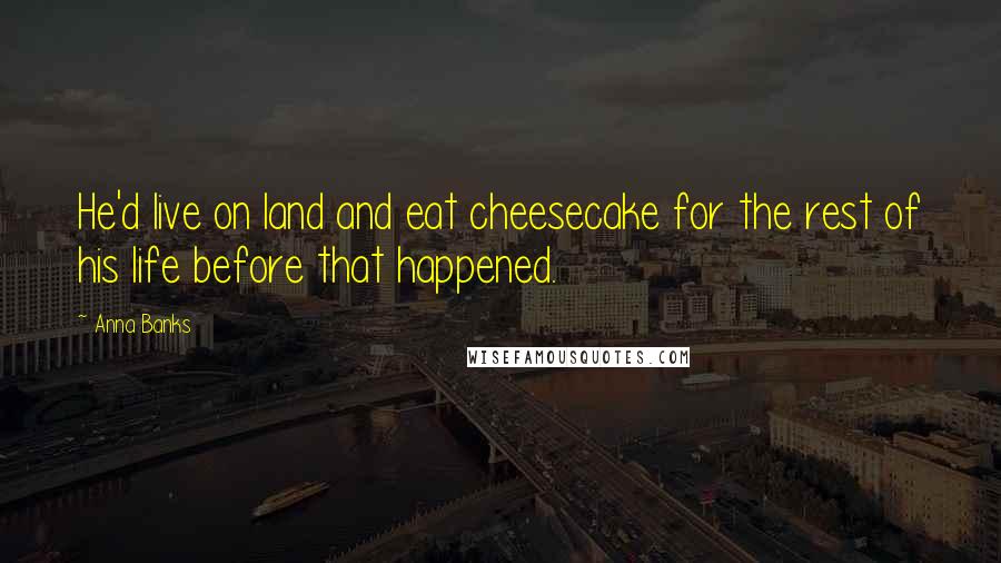 Anna Banks quotes: He'd live on land and eat cheesecake for the rest of his life before that happened.