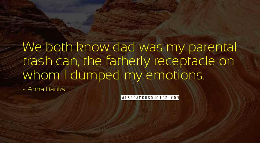 Anna Banks quotes: We both know dad was my parental trash can, the fatherly receptacle on whom I dumped my emotions.