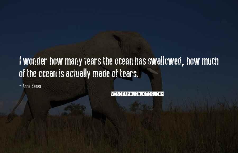 Anna Banks quotes: I wonder how many tears the ocean has swallowed, how much of the ocean is actually made of tears.