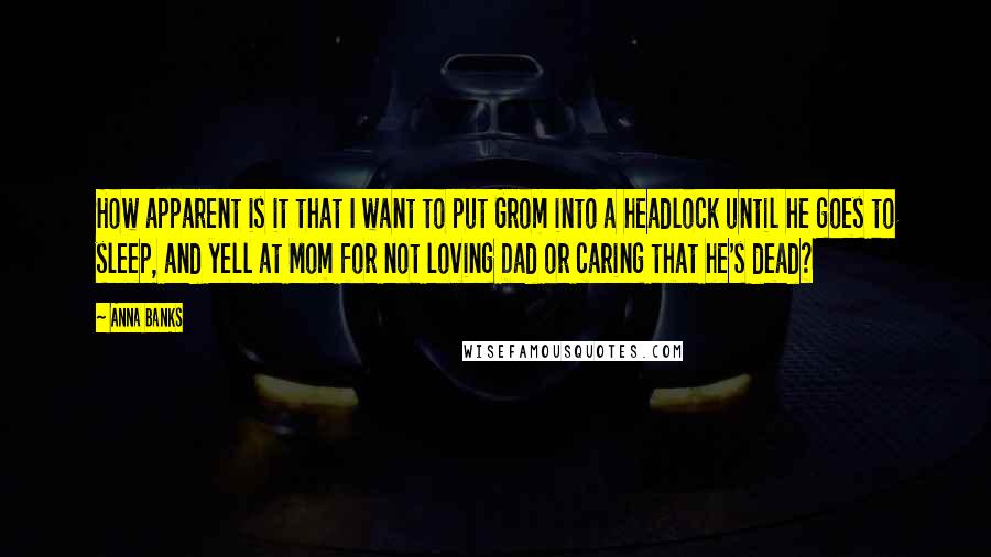 Anna Banks quotes: How apparent is it that I want to put Grom into a headlock until he goes to sleep, and yell at Mom for not loving Dad or caring that he's Anna Banks quotes: How apparent is it that I want to put Grom into a headlock until he goes to sleep, and yell at Mom for not loving Dad or caring that he's