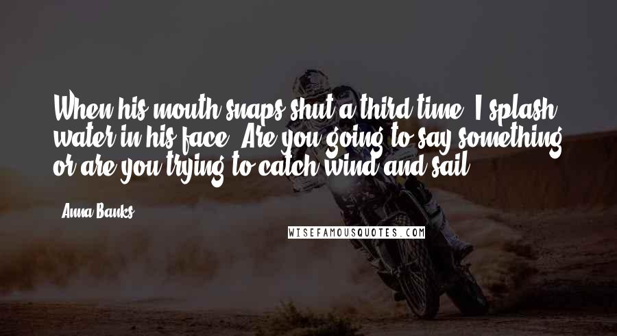 Anna Banks quotes: When his mouth snaps shut a third time, I splash water in his face. Are you going to say something or are you trying to catch wind and sail? Anna Banks quotes: When his mouth snaps shut a third time, I splash water in his face. Are you going to say something or are you trying to catch wind and sail?
