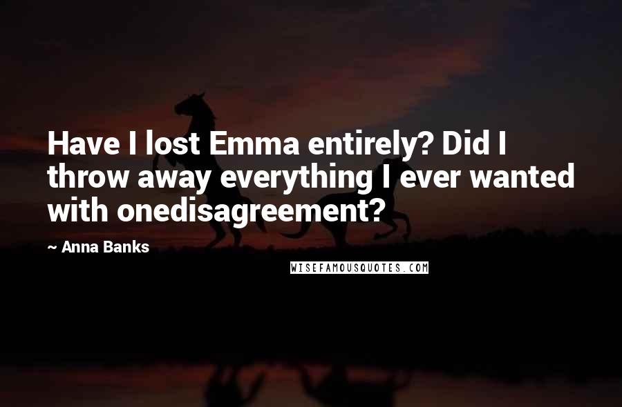 Anna Banks quotes: Have I lost Emma entirely? Did I throw away everything I ever wanted with onedisagreement?