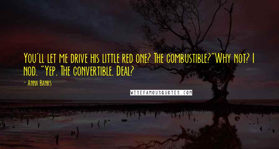 Anna Banks quotes: You'll let me drive his little red one? The combustible?"Why not? I nod. "Yep. The convertible. Deal? Anna Banks quotes: You'll let me drive his little red one? The combustible?"Why not? I nod. "Yep. The convertible. Deal?