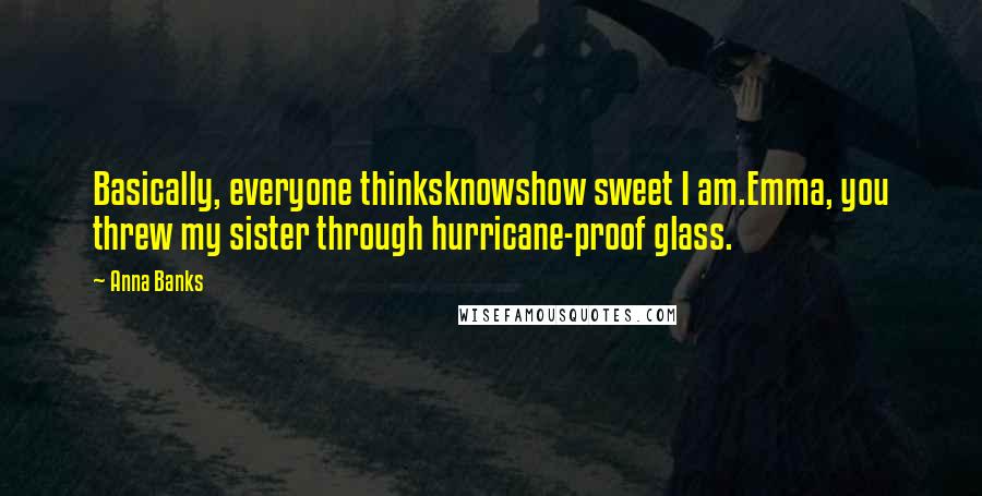 Anna Banks quotes: Basically, everyone thinksknowshow sweet I am.Emma, you threw my sister through hurricane-proof glass.