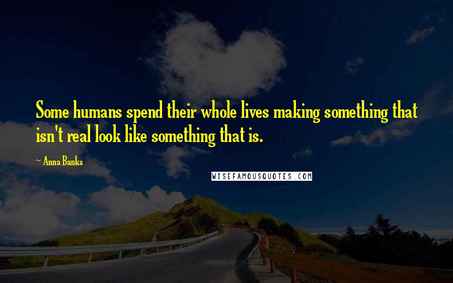 Anna Banks quotes: Some humans spend their whole lives making something that isn't real look like something that is.