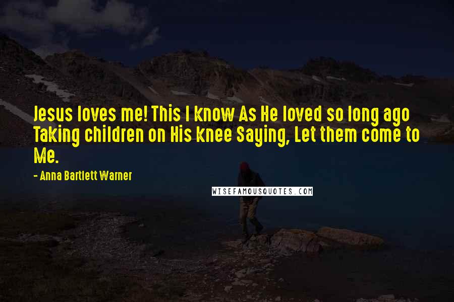 Anna Bartlett Warner quotes: Jesus loves me! This I know As He loved so long ago Taking children on His knee Saying, Let them come to Me. Anna Bartlett Warner quotes: Jesus loves me! This I know As He loved so long ago Taking children on His knee Saying, Let them come to Me.