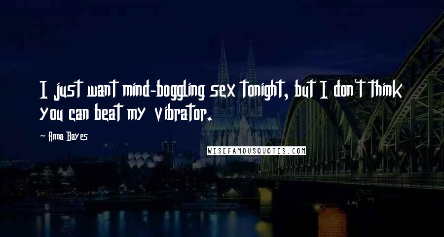 Anna Bayes quotes: I just want mind-boggling sex tonight, but I don't think you can beat my vibrator.