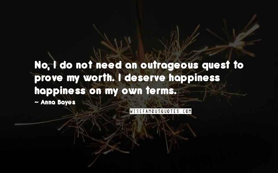 Anna Bayes quotes: No, I do not need an outrageous quest to prove my worth. I deserve happiness happiness on my own terms.