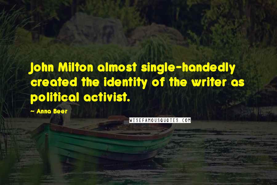 Anna Beer quotes: John Milton almost single-handedly created the identity of the writer as political activist.