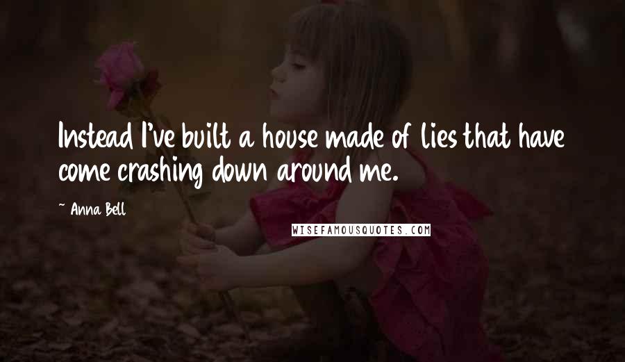 Anna Bell quotes: Instead I've built a house made of lies that have come crashing down around me.