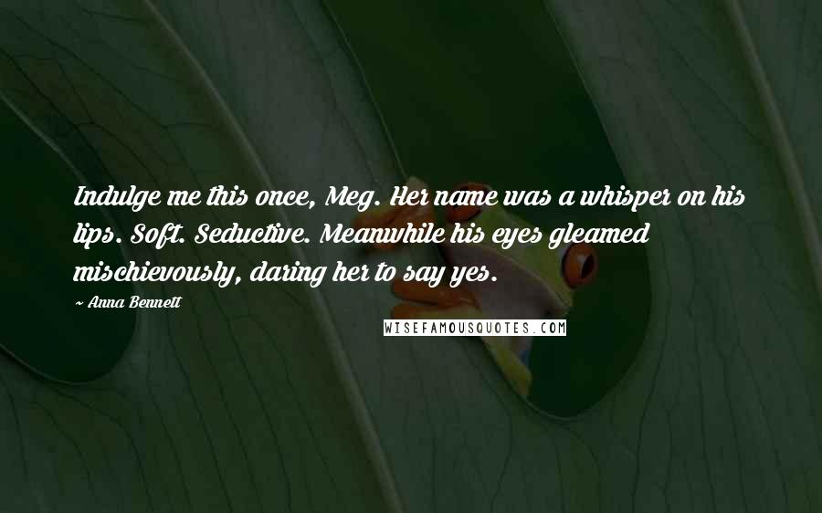 Anna Bennett quotes: Indulge me this once, Meg. Her name was a whisper on his lips. Soft. Seductive. Meanwhile his eyes gleamed mischievously, daring her to say yes.