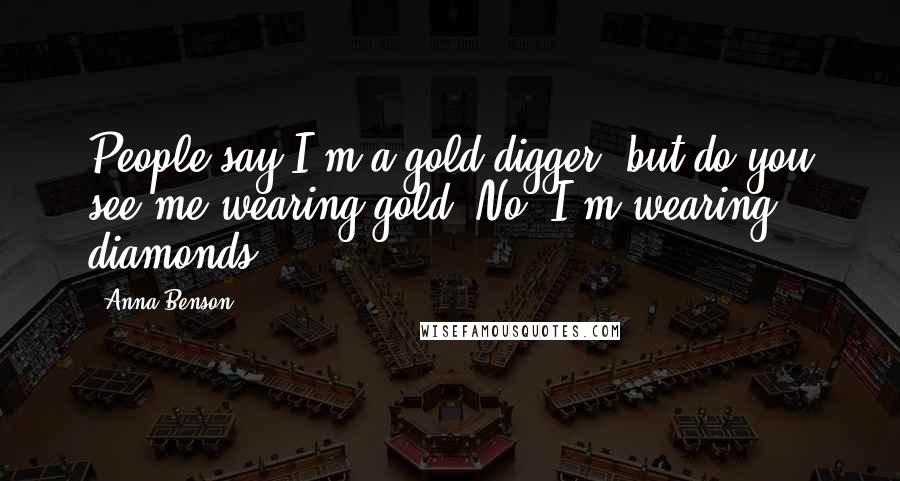 Anna Benson quotes: People say I'm a gold digger, but do you see me wearing gold? No. I'm wearing diamonds.