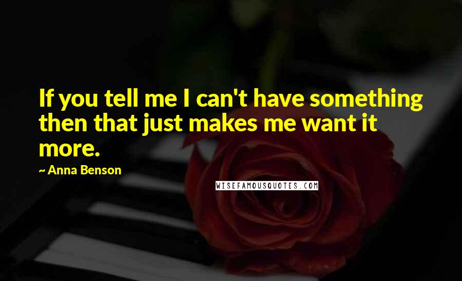 Anna Benson quotes: If you tell me I can't have something then that just makes me want it more.