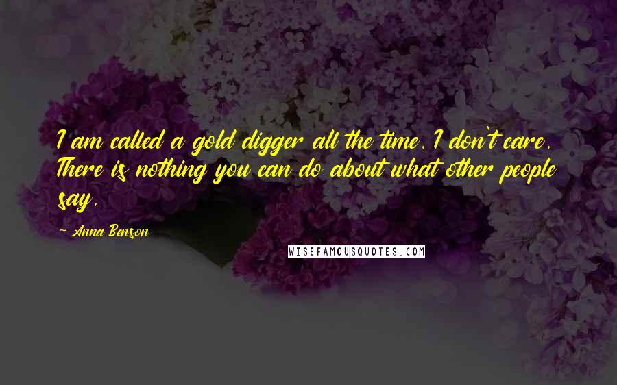 Anna Benson quotes: I am called a gold digger all the time. I don't care. There is nothing you can do about what other people say. Anna Benson quotes: I am called a gold digger all the time. I don't care. There is nothing you can do about what other people say.