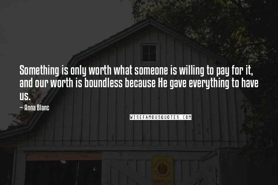 Anna Blanc quotes: Something is only worth what someone is willing to pay for it, and our worth is boundless because He gave everything to have us.