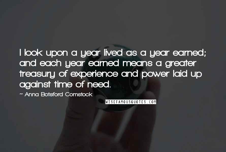 Anna Botsford Comstock quotes: I look upon a year lived as a year earned; and each year earned means a greater treasury of experience and power laid up against time of need.