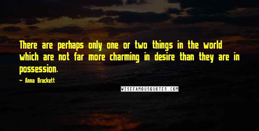 Anna Brackett quotes: There are perhaps only one or two things in the world which are not far more charming in desire than they are in possession. Anna Brackett quotes: There are perhaps only one or two things in the world which are not far more charming in desire than they are in possession.