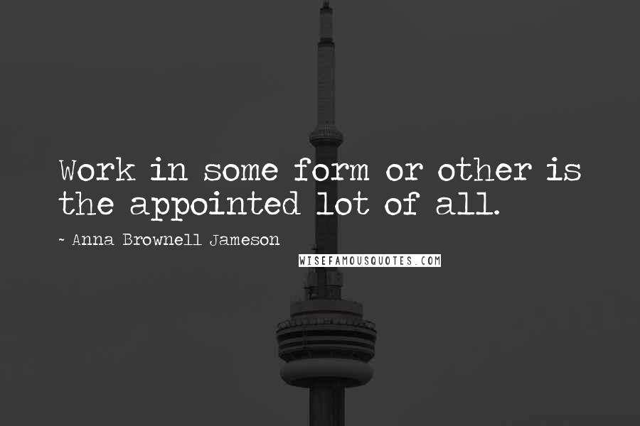 Anna Brownell Jameson quotes: Work in some form or other is the appointed lot of all.