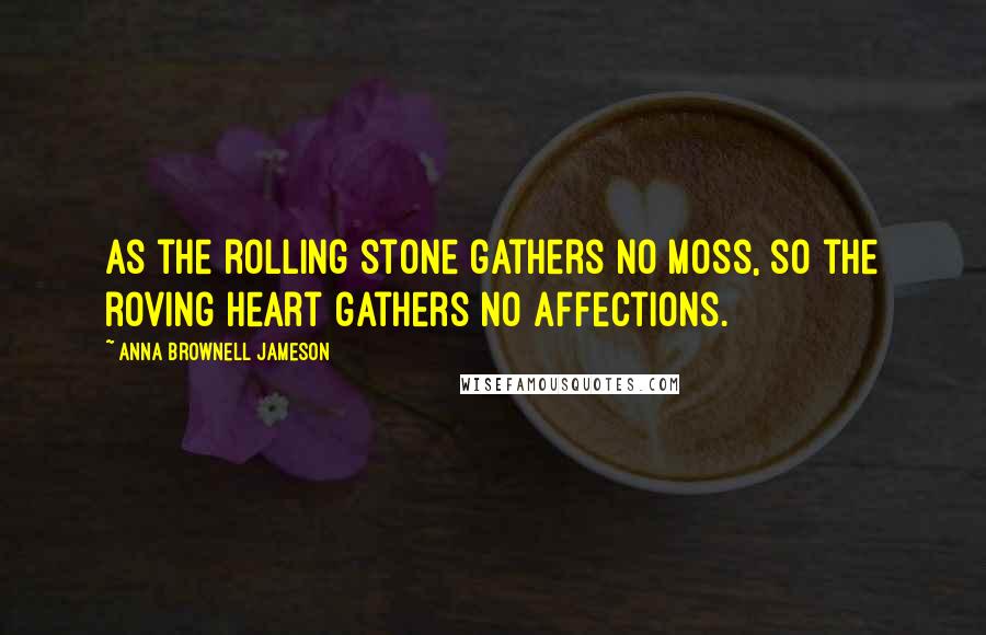 Anna Brownell Jameson quotes: As the rolling stone gathers no moss, so the roving heart gathers no affections.