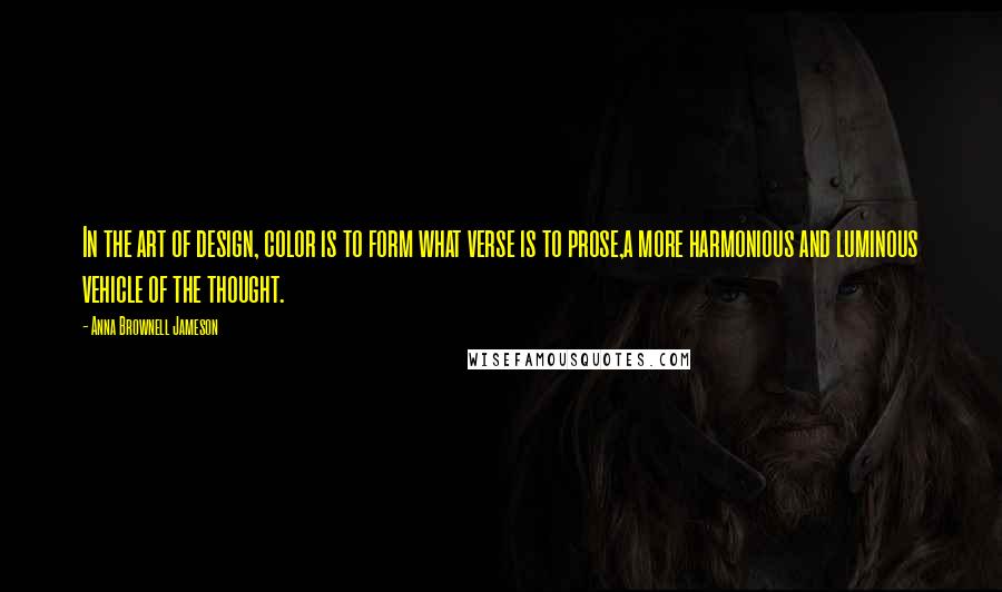Anna Brownell Jameson quotes: In the art of design, color is to form what verse is to prose,a more harmonious and luminous vehicle of the thought. Anna Brownell Jameson quotes: In the art of design, color is to form what verse is to prose,a more harmonious and luminous vehicle of the thought.