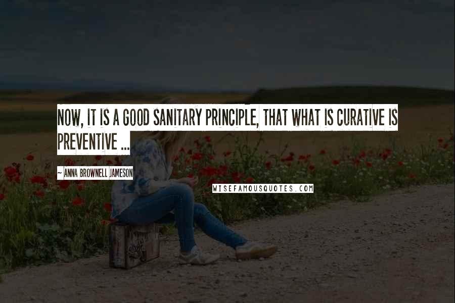 Anna Brownell Jameson quotes: Now, it is a good sanitary principle, that what is curative is preventive ...