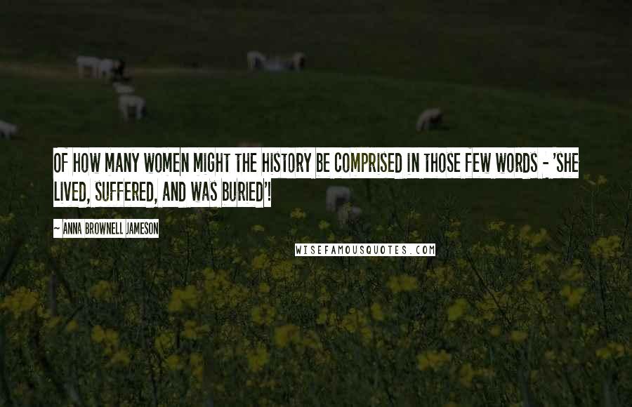 Anna Brownell Jameson quotes: Of how many women might the history be comprised in those few words - 'she lived, suffered, and was buried'! Anna Brownell Jameson quotes: Of how many women might the history be comprised in those few words - 'she lived, suffered, and was buried'!