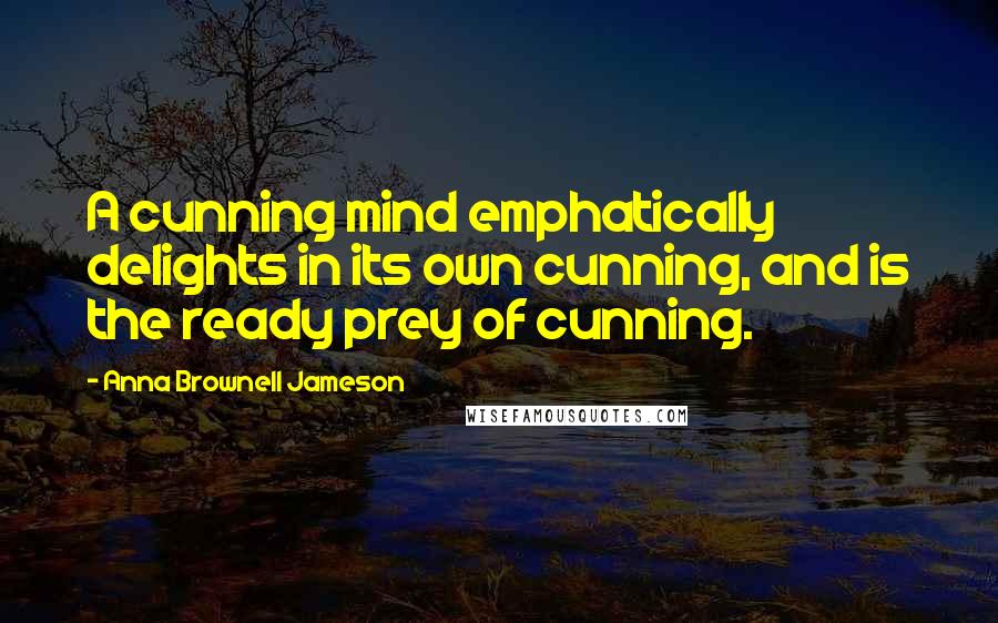 Anna Brownell Jameson quotes: A cunning mind emphatically delights in its own cunning, and is the ready prey of cunning.