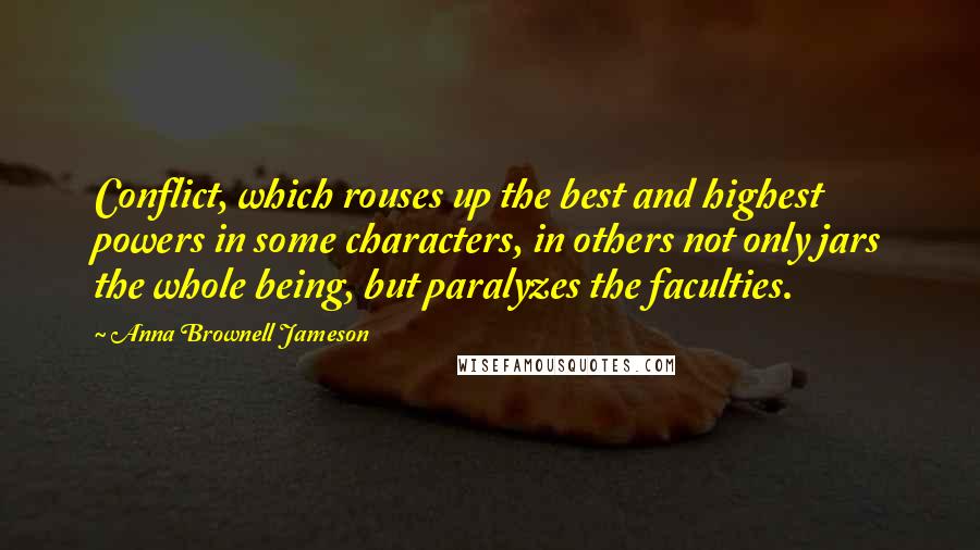 Anna Brownell Jameson quotes: Conflict, which rouses up the best and highest powers in some characters, in others not only jars the whole being, but paralyzes the faculties.