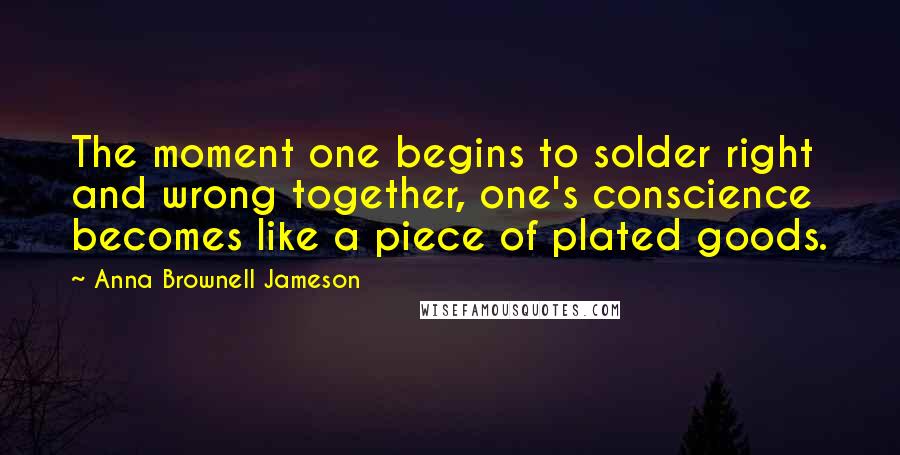Anna Brownell Jameson quotes: The moment one begins to solder right and wrong together, one's conscience becomes like a piece of plated goods. Anna Brownell Jameson quotes: The moment one begins to solder right and wrong together, one's conscience becomes like a piece of plated goods.
