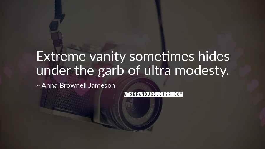 Anna Brownell Jameson quotes: Extreme vanity sometimes hides under the garb of ultra modesty.
