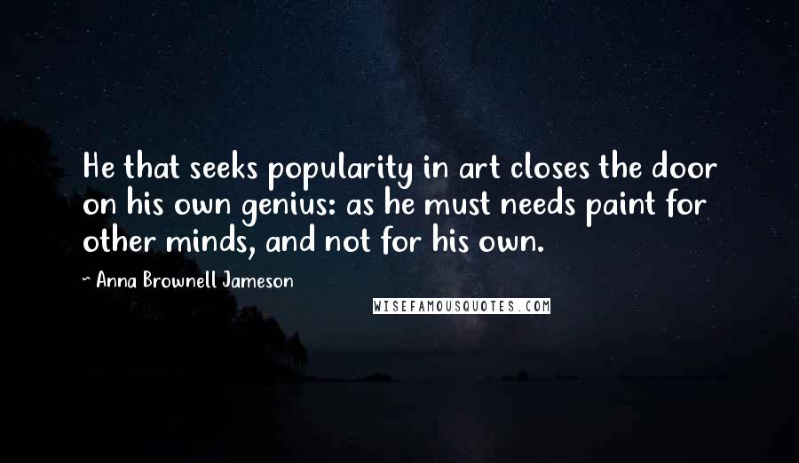 Anna Brownell Jameson quotes: He that seeks popularity in art closes the door on his own genius: as he must needs paint for other minds, and not for his own. Anna Brownell Jameson quotes: He that seeks popularity in art closes the door on his own genius: as he must needs paint for other minds, and not for his own.