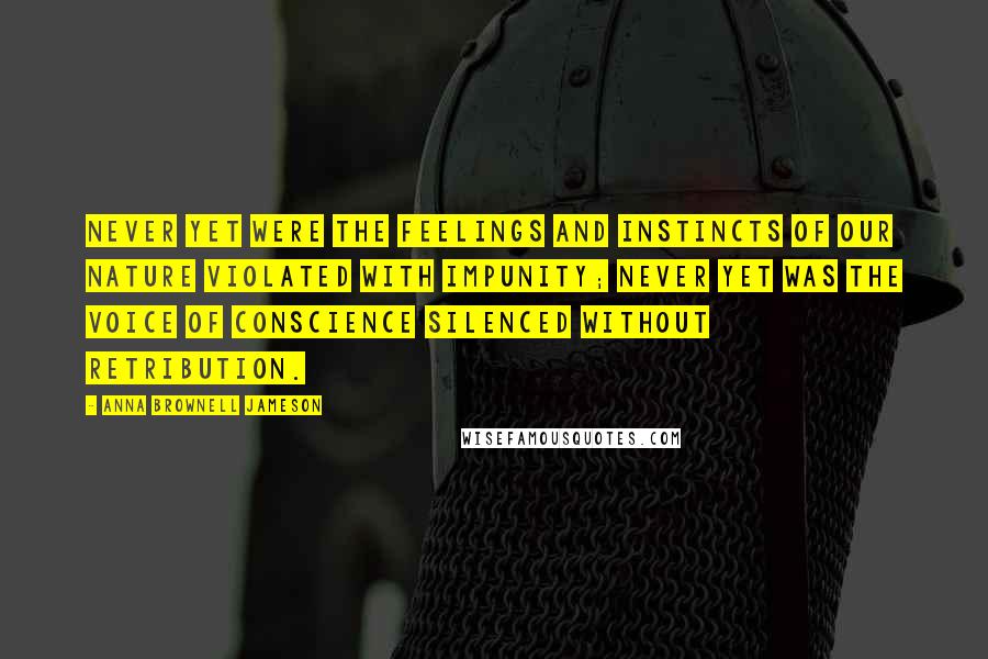 Anna Brownell Jameson quotes: Never yet were the feelings and instincts of our nature violated with impunity; never yet was the voice of conscience silenced without retribution. Anna Brownell Jameson quotes: Never yet were the feelings and instincts of our nature violated with impunity; never yet was the voice of conscience silenced without retribution.