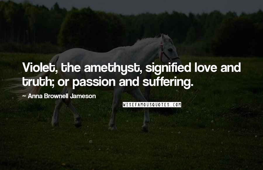 Anna Brownell Jameson quotes: Violet, the amethyst, signified love and truth; or passion and suffering.