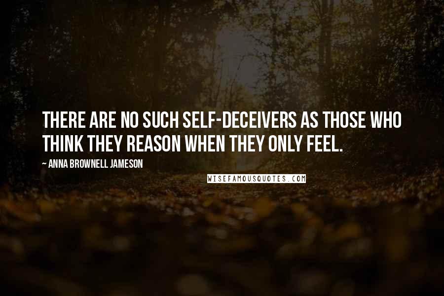 Anna Brownell Jameson quotes: There are no such self-deceivers as those who think they reason when they only feel.